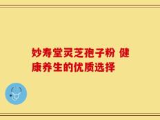 妙寿堂灵芝孢子粉 健康养生的优质选择