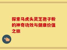 探索马虎头灵芝孢子粉的神奇功效与健康价值之旅