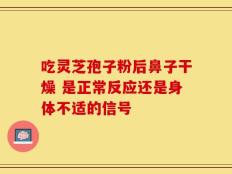 吃灵芝孢子粉后鼻子干燥 是正常反应还是身体不适的信号