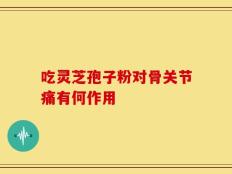 吃灵芝孢子粉对骨关节痛有何作用