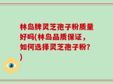 林岛牌灵芝孢子粉质量好吗(林岛品质保证，如何选择灵芝孢子粉？)