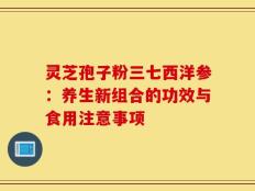 灵芝孢子粉三七西洋参：养生新组合的功效与食用注意事项