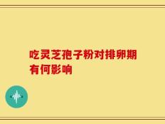 吃灵芝孢子粉对排卵期有何影响