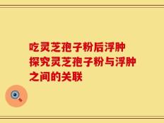 吃灵芝孢子粉后浮肿 探究灵芝孢子粉与浮肿之间的关联