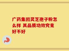 广药集团灵芝孢子粉怎么样 其品质功效究竟好不好