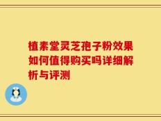 植素堂灵芝孢子粉效果如何值得购买吗详细解析与评测