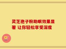 灵芝孢子粉助眠效果显著 让你轻松享受深度