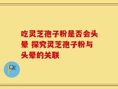 吃灵芝孢子粉是否会头晕 探究灵芝孢子粉与头晕的关联