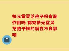 扶元堂灵芝孢子粉有副作用吗 探究扶元堂灵芝孢子粉的潜在不良影响
