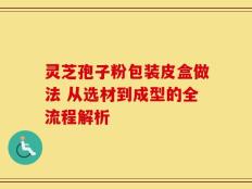 灵芝孢子粉包装皮盒做法 从选材到成型的全流程解析