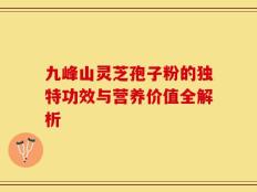 九峰山灵芝孢子粉的独特功效与营养价值全解析