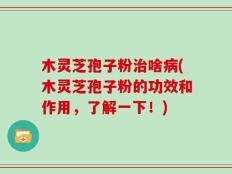 木灵芝孢子粉治啥病(木灵芝孢子粉的功效和作用，了解一下！)