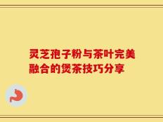 灵芝孢子粉与茶叶完美融合的煲茶技巧分享