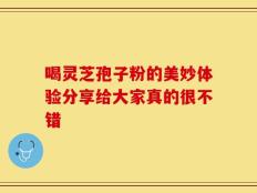 喝灵芝孢子粉的美妙体验分享给大家真的很不错