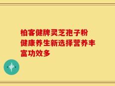 柏客健牌灵芝孢子粉 健康养生新选择营养丰富功效多