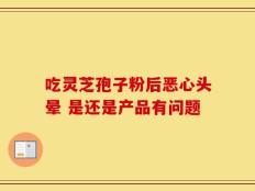吃灵芝孢子粉后恶心头晕 是还是产品有问题