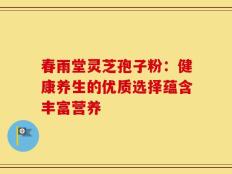 春雨堂灵芝孢子粉：健康养生的优质选择蕴含丰富营养