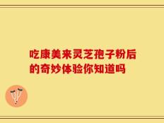 吃康美来灵芝孢子粉后的奇妙体验你知道吗