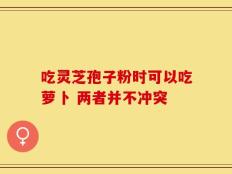 吃灵芝孢子粉时可以吃萝卜 两者并不冲突