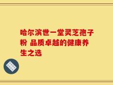 哈尔滨世一堂灵芝孢子粉 品质卓越的健康养生之选