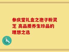 参庆堂礼盒之孢子粉灵芝 高品质养生珍品的理想之选
