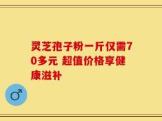 灵芝孢子粉一斤仅需70多元 超值价格享健康滋补