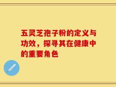 五灵芝孢子粉的定义与功效，探寻其在健康中的重要角色