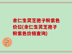 余仁生灵芝孢子粉紫色价位(余仁生灵芝孢子粉紫色价格查询)