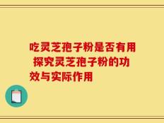 吃灵芝孢子粉是否有用 探究灵芝孢子粉的功效与实际作用