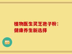 植物医生灵芝孢子粉：健康养生新选择