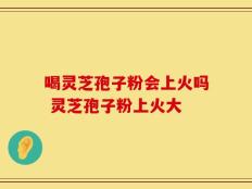 喝灵芝孢子粉会上火吗 灵芝孢子粉上火大