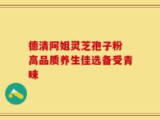 德清阿姐灵芝孢子粉 高品质养生佳选备受青睐