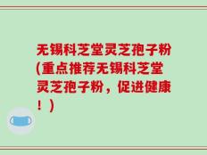 无锡科芝堂灵芝孢子粉(重点推荐无锡科芝堂灵芝孢子粉，促进健康！)