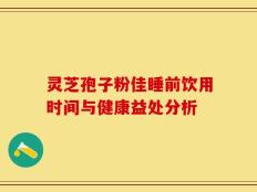 灵芝孢子粉佳睡前饮用时间与健康益处分析