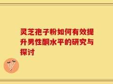 灵芝孢子粉如何有效提升男性酮水平的研究与探讨