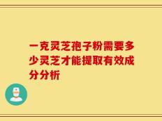 一克灵芝孢子粉需要多少灵芝才能提取有效成分分析