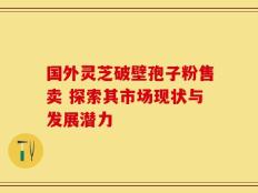 国外灵芝破壁孢子粉售卖 探索其市场现状与发展潜力