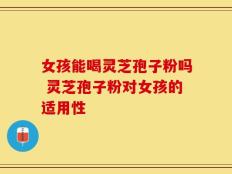 女孩能喝灵芝孢子粉吗 灵芝孢子粉对女孩的适用性