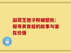旧灵芝孢子粉破壁机：探寻其背后的故事与潜在价值