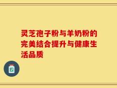 灵芝孢子粉与羊奶粉的完美结合提升与健康生活品质