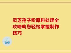 灵芝孢子粉原料处理全攻略助您轻松掌握制作技巧