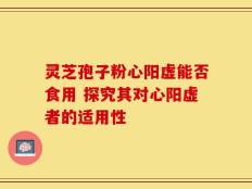 灵芝孢子粉心阳虚能否食用 探究其对心阳虚者的适用性