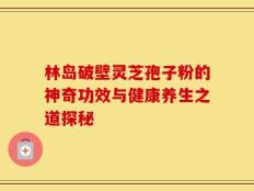 林岛破壁灵芝孢子粉的神奇功效与健康养生之道探秘