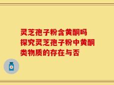 灵芝孢子粉含黄酮吗 探究灵芝孢子粉中黄酮类物质的存在与否