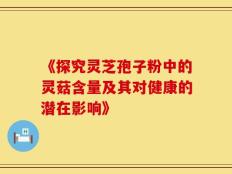 《探究灵芝孢子粉中的灵菇含量及其对健康的潜在影响》