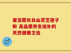崔玉霞长白山灵芝孢子粉 高品质养生滋补的天然健康之选
