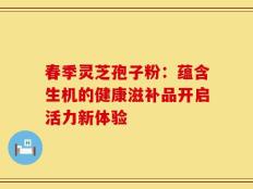 春季灵芝孢子粉：蕴含生机的健康滋补品开启活力新体验