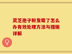灵芝孢子粉发霉了怎么办有效处理方法与措施详解