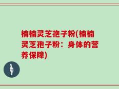 楠楠灵芝孢子粉(楠楠灵芝孢子粉：身体的营养保障)