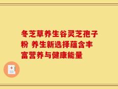 冬芝草养生谷灵芝孢子粉 养生新选择蕴含丰富营养与健康能量